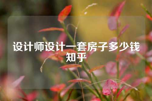 设计师设计一套房子多少钱知乎