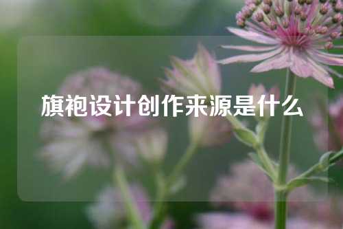 旗袍设计创作来源是什么