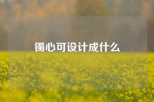 镯心可设计成什么