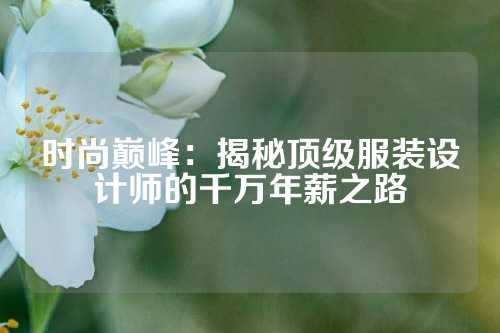 时尚巅峰：揭秘顶级服装设计师的千万年薪之路