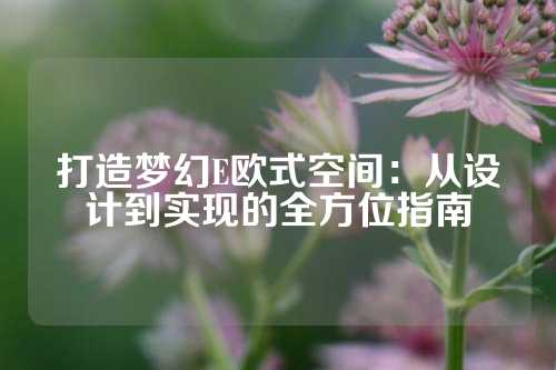 打造梦幻E欧式空间：从设计到实现的全方位指南