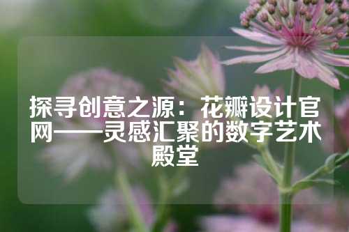 探寻创意之源：花瓣设计官网——灵感汇聚的数字艺术殿堂