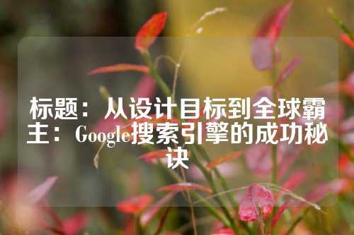 标题：从设计目标到全球霸主：Google搜索引擎的成功秘诀