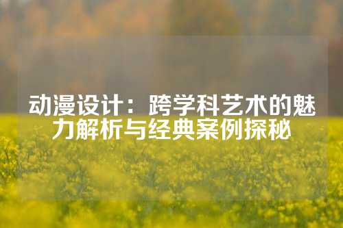 动漫设计：跨学科艺术的魅力解析与经典案例探秘