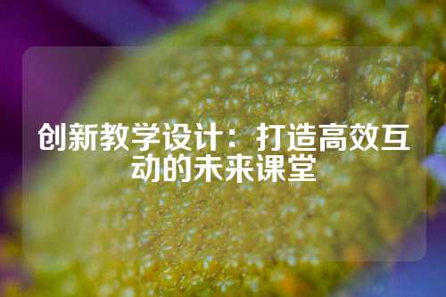 创新教学设计：打造高效互动的未来课堂