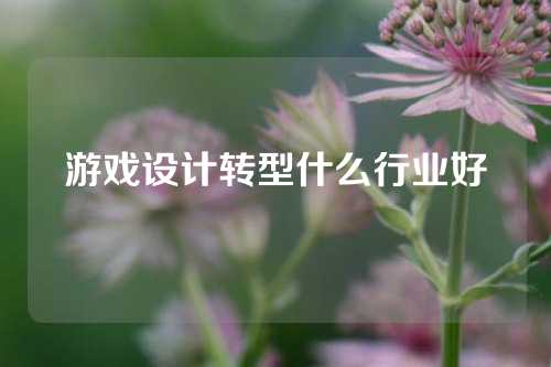 游戏设计转型什么行业好