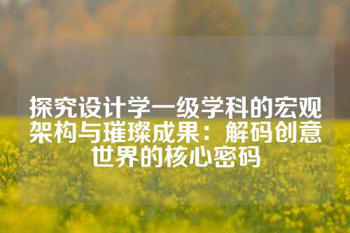 探究设计学一级学科的宏观架构与璀璨成果：解码创意世界的核心密码