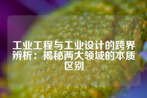 工业工程与工业设计的跨界辨析：揭秘两大领域的本质区别