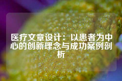 医疗文章设计：以患者为中心的创新理念与成功案例剖析