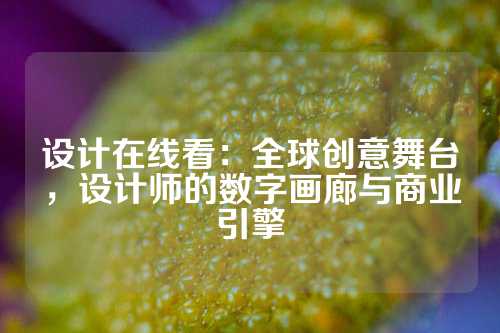 设计在线看：全球创意舞台，设计师的数字画廊与商业引擎