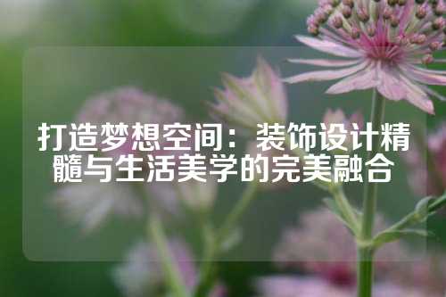 打造梦想空间：装饰设计精髓与生活美学的完美融合