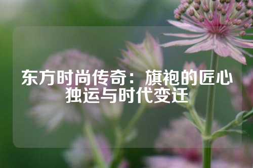 东方时尚传奇：旗袍的匠心独运与时代变迁