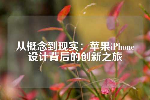 从概念到现实：苹果iPhone设计背后的创新之旅